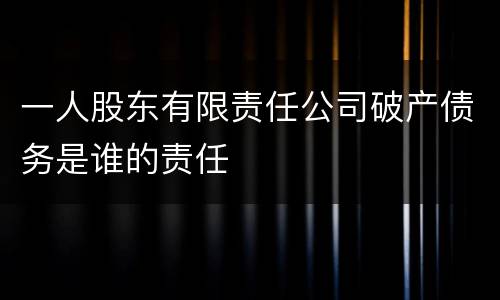 一人股东有限责任公司破产债务是谁的责任