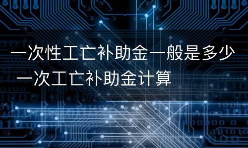 一次性工亡补助金一般是多少 一次工亡补助金计算