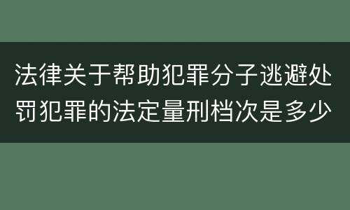 法律关于帮助犯罪分子逃避处罚犯罪的法定量刑档次是多少