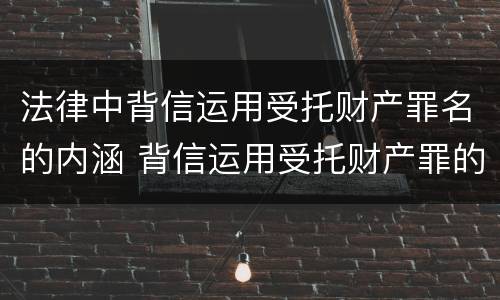 法律中背信运用受托财产罪名的内涵 背信运用受托财产罪的主体