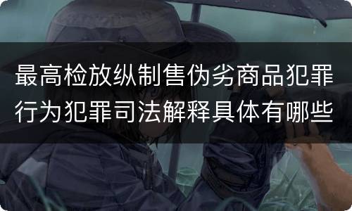 最高检放纵制售伪劣商品犯罪行为犯罪司法解释具体有哪些主要内容