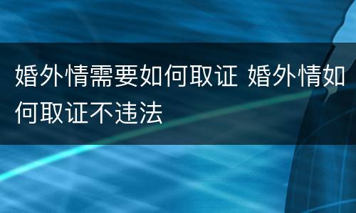 婚外情需要如何取证 婚外情如何取证不违法