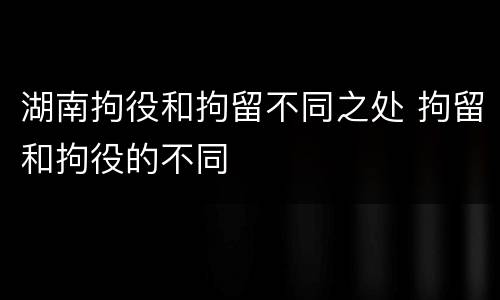 湖南拘役和拘留不同之处 拘留和拘役的不同