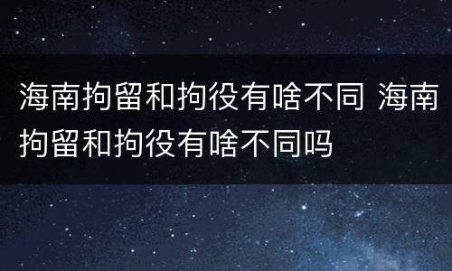 海南拘留和拘役有啥不同 海南拘留和拘役有啥不同吗