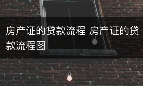 房产证的贷款流程 房产证的贷款流程图