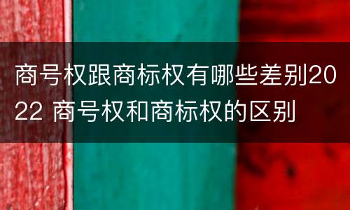 商号权跟商标权有哪些差别2022 商号权和商标权的区别