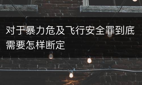 对于暴力危及飞行安全罪到底需要怎样断定