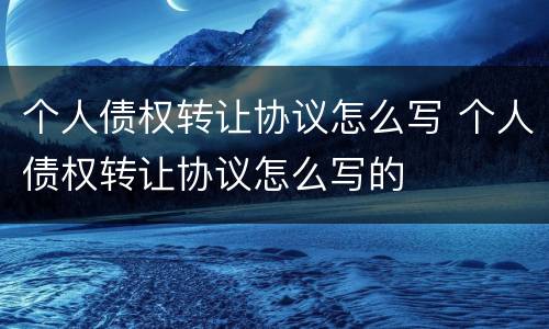 个人债权转让协议怎么写 个人债权转让协议怎么写的