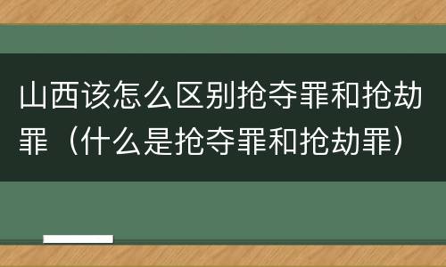 山西该怎么区别抢夺罪和抢劫罪（什么是抢夺罪和抢劫罪）