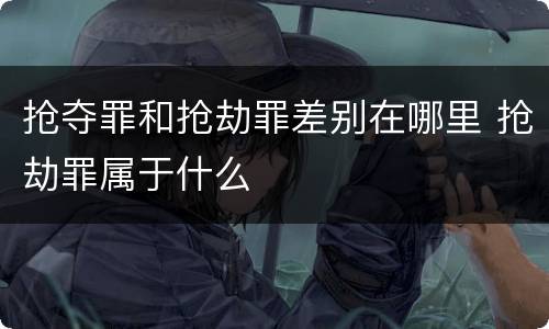 抢夺罪和抢劫罪差别在哪里 抢劫罪属于什么