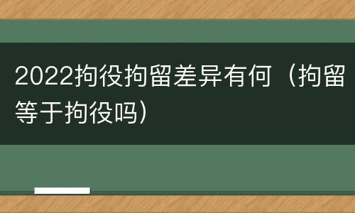 2022拘役拘留差异有何（拘留等于拘役吗）