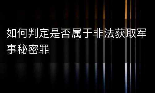 如何判定是否属于非法获取军事秘密罪
