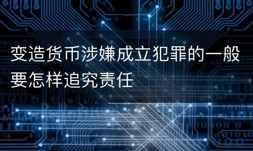 变造货币涉嫌成立犯罪的一般要怎样追究责任