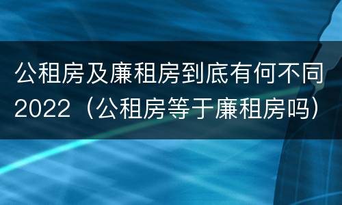 公租房及廉租房到底有何不同2022（公租房等于廉租房吗）