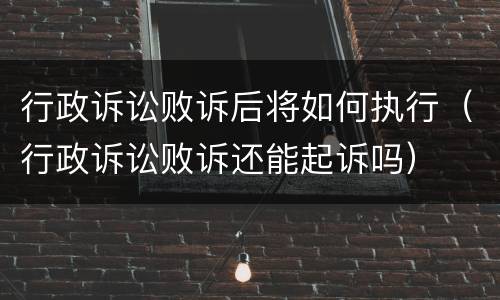 行政诉讼败诉后将如何执行（行政诉讼败诉还能起诉吗）