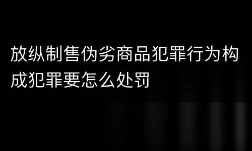 放纵制售伪劣商品犯罪行为构成犯罪要怎么处罚