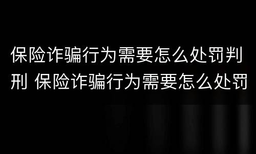 保险诈骗行为需要怎么处罚判刑 保险诈骗行为需要怎么处罚判刑的