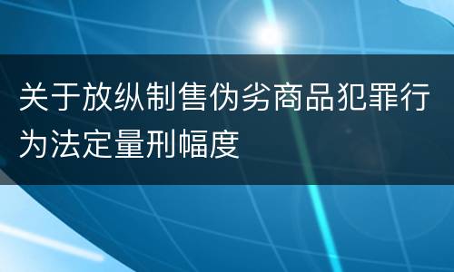 关于放纵制售伪劣商品犯罪行为法定量刑幅度