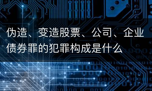 伪造、变造股票、公司、企业债券罪的犯罪构成是什么