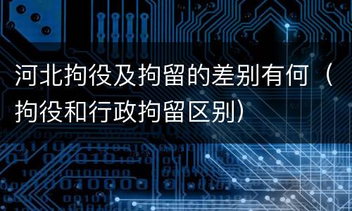 河北拘役及拘留的差别有何（拘役和行政拘留区别）