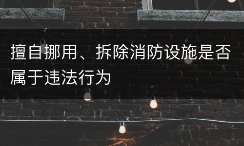 擅自挪用、拆除消防设施是否属于违法行为