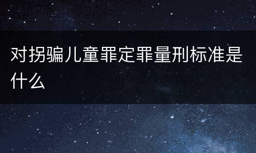 对拐骗儿童罪定罪量刑标准是什么