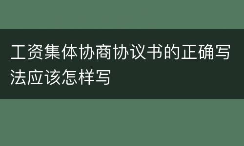工资集体协商协议书的正确写法应该怎样写
