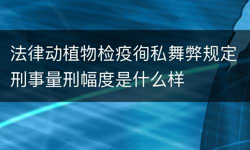 法律动植物检疫徇私舞弊规定刑事量刑幅度是什么样