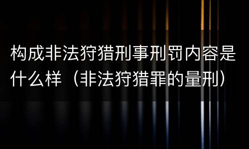 构成非法狩猎刑事刑罚内容是什么样（非法狩猎罪的量刑）