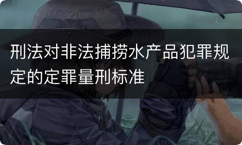 刑法对非法捕捞水产品犯罪规定的定罪量刑标准