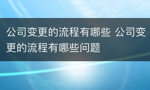 公司变更的流程有哪些 公司变更的流程有哪些问题
