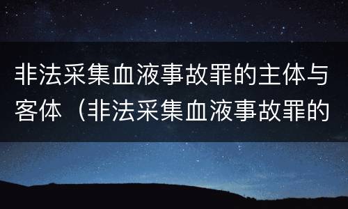 非法采集血液事故罪的主体与客体（非法采集血液事故罪的主体与客体不一致）