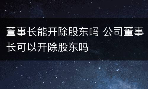 董事长能开除股东吗 公司董事长可以开除股东吗