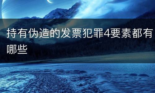 持有伪造的发票犯罪4要素都有哪些