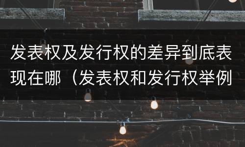 发表权及发行权的差异到底表现在哪（发表权和发行权举例）
