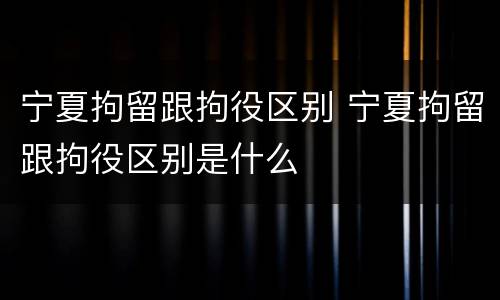 宁夏拘留跟拘役区别 宁夏拘留跟拘役区别是什么
