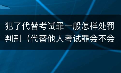 犯了代替考试罪一般怎样处罚判刑（代替他人考试罪会不会逮捕）