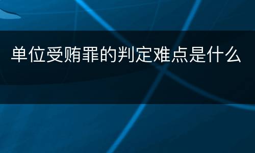 单位受贿罪的判定难点是什么