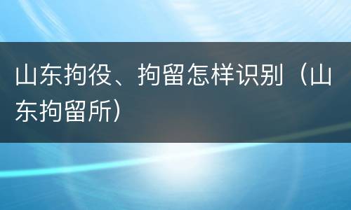 山东拘役、拘留怎样识别（山东拘留所）
