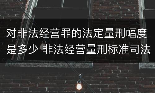 对非法经营罪的法定量刑幅度是多少 非法经营量刑标准司法解释