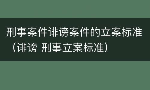 刑事案件诽谤案件的立案标准（诽谤 刑事立案标准）