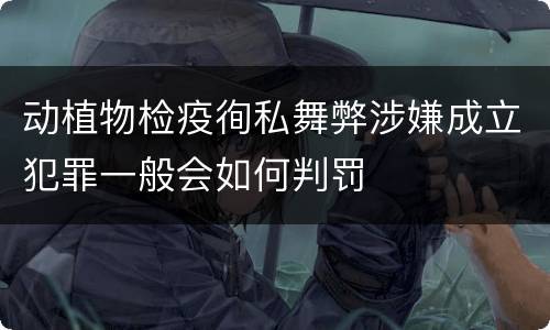 动植物检疫徇私舞弊涉嫌成立犯罪一般会如何判罚