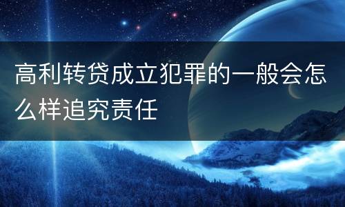 高利转贷成立犯罪的一般会怎么样追究责任