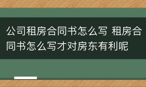 公司租房合同书怎么写 租房合同书怎么写才对房东有利呢
