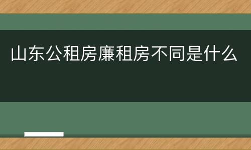 山东公租房廉租房不同是什么