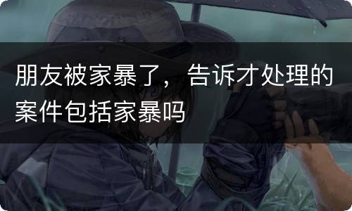 朋友被家暴了，告诉才处理的案件包括家暴吗