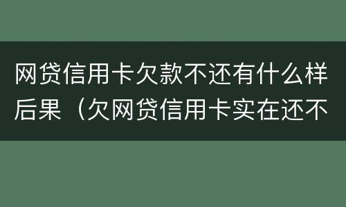 网贷信用卡欠款不还有什么样后果（欠网贷信用卡实在还不上怎么办）