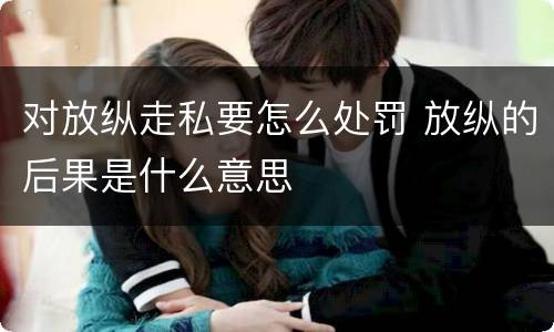 对放纵走私要怎么处罚 放纵的后果是什么意思