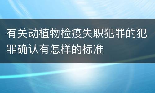 有关动植物检疫失职犯罪的犯罪确认有怎样的标准