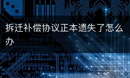 拆迁补偿协议正本遗失了怎么办